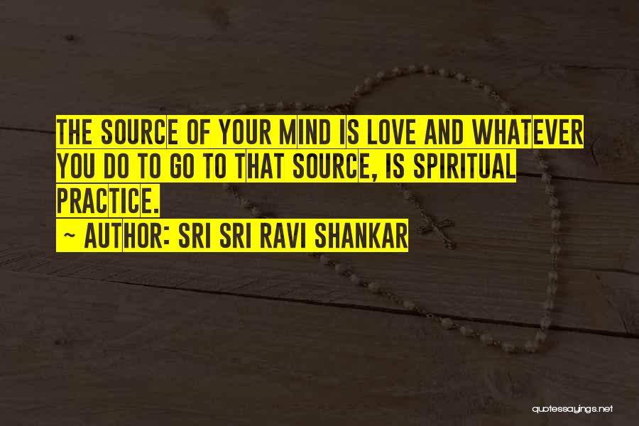 Sri Sri Ravi Shankar Quotes: The Source Of Your Mind Is Love And Whatever You Do To Go To That Source, Is Spiritual Practice.