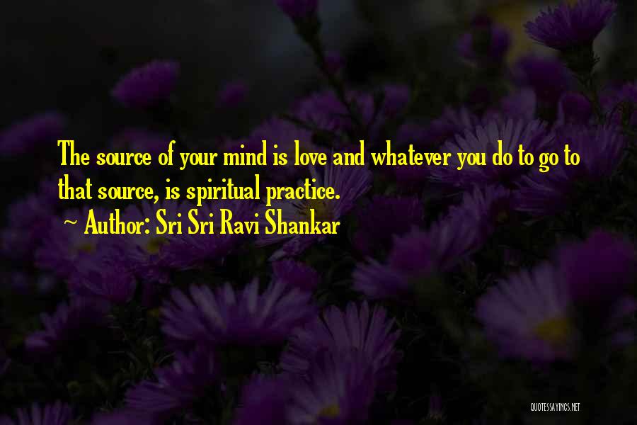 Sri Sri Ravi Shankar Quotes: The Source Of Your Mind Is Love And Whatever You Do To Go To That Source, Is Spiritual Practice.
