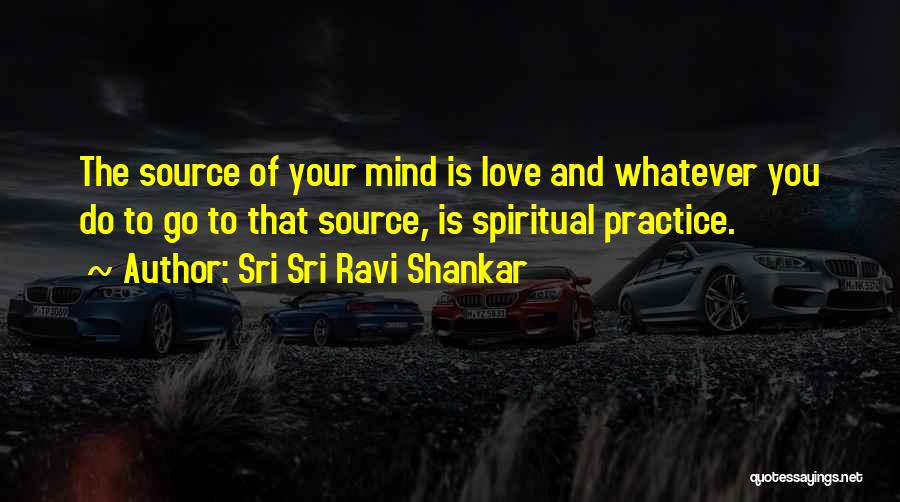 Sri Sri Ravi Shankar Quotes: The Source Of Your Mind Is Love And Whatever You Do To Go To That Source, Is Spiritual Practice.