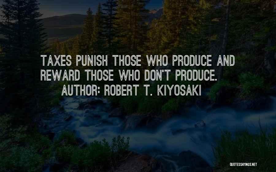 Robert T. Kiyosaki Quotes: Taxes Punish Those Who Produce And Reward Those Who Don't Produce.
