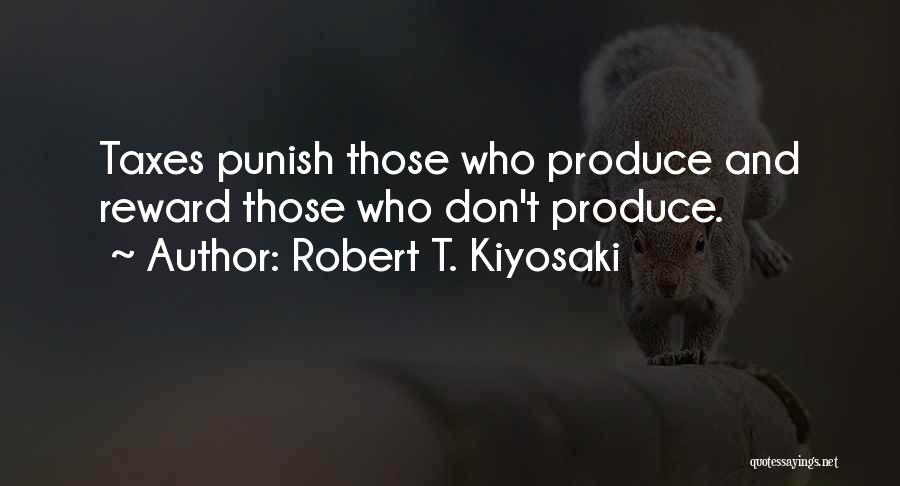 Robert T. Kiyosaki Quotes: Taxes Punish Those Who Produce And Reward Those Who Don't Produce.