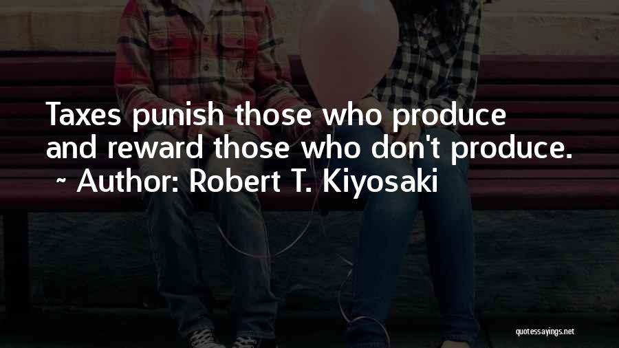 Robert T. Kiyosaki Quotes: Taxes Punish Those Who Produce And Reward Those Who Don't Produce.