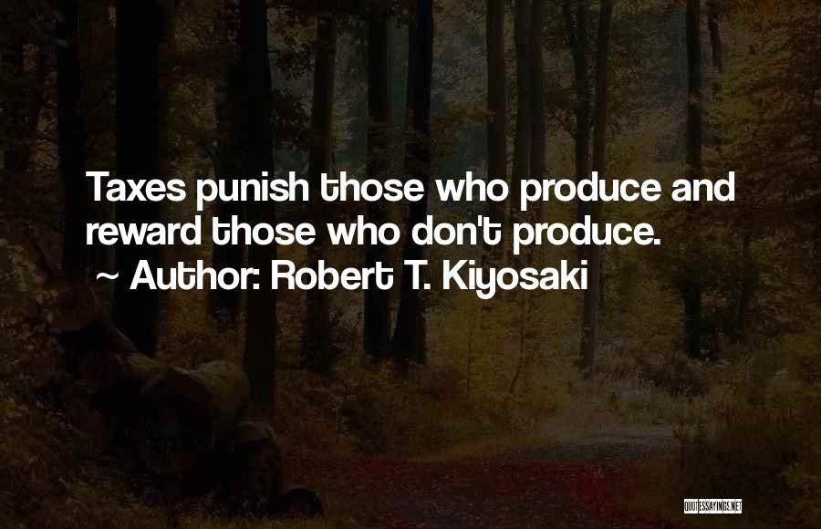 Robert T. Kiyosaki Quotes: Taxes Punish Those Who Produce And Reward Those Who Don't Produce.