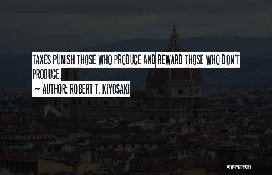 Robert T. Kiyosaki Quotes: Taxes Punish Those Who Produce And Reward Those Who Don't Produce.