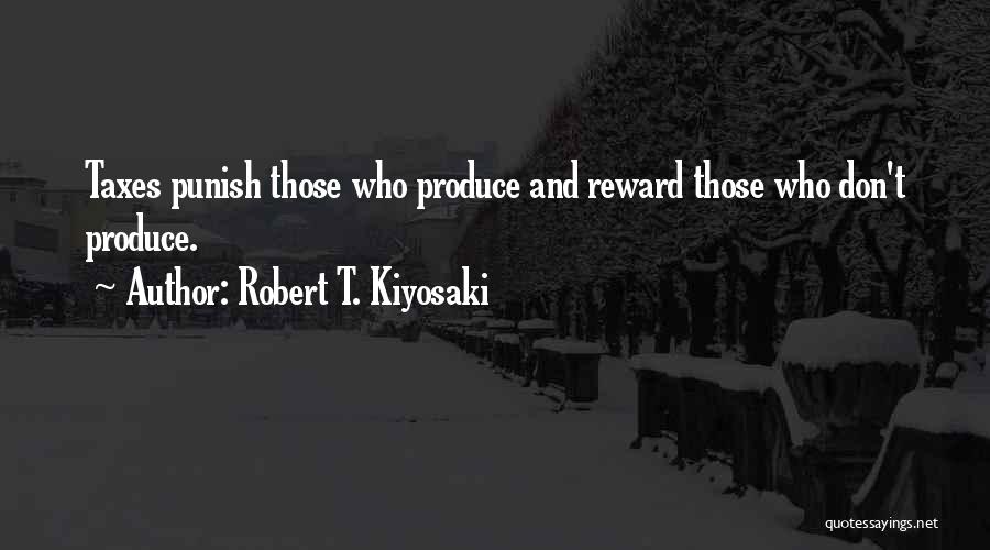 Robert T. Kiyosaki Quotes: Taxes Punish Those Who Produce And Reward Those Who Don't Produce.