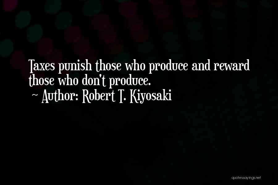 Robert T. Kiyosaki Quotes: Taxes Punish Those Who Produce And Reward Those Who Don't Produce.