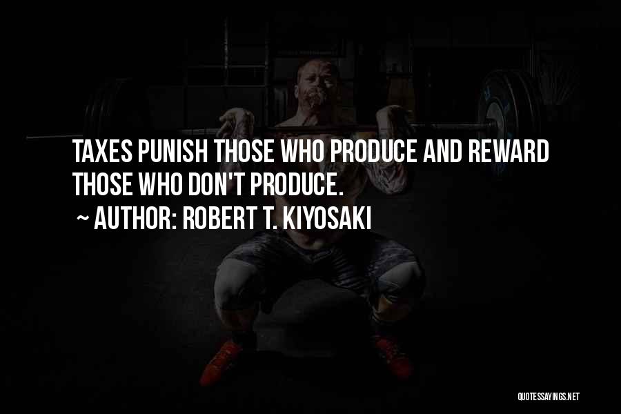 Robert T. Kiyosaki Quotes: Taxes Punish Those Who Produce And Reward Those Who Don't Produce.