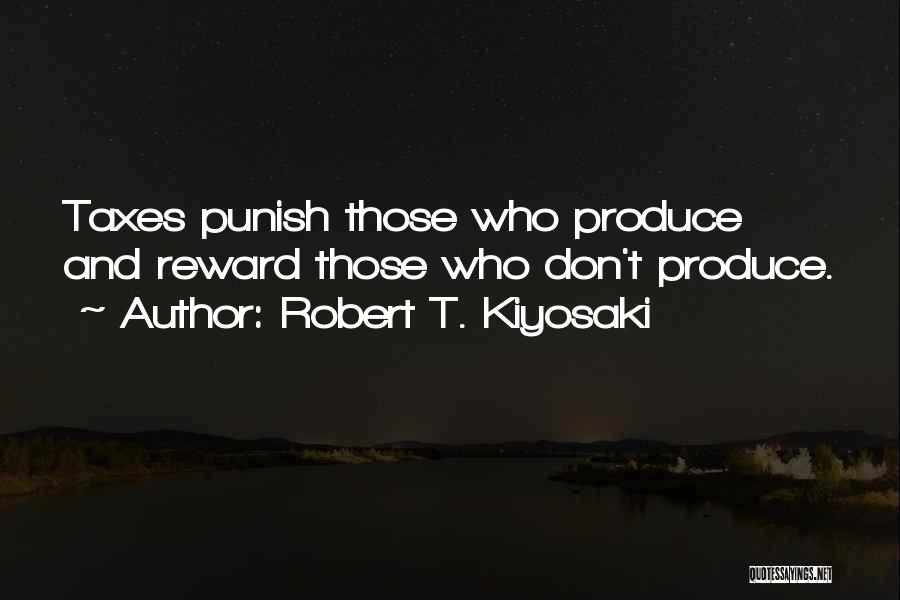 Robert T. Kiyosaki Quotes: Taxes Punish Those Who Produce And Reward Those Who Don't Produce.