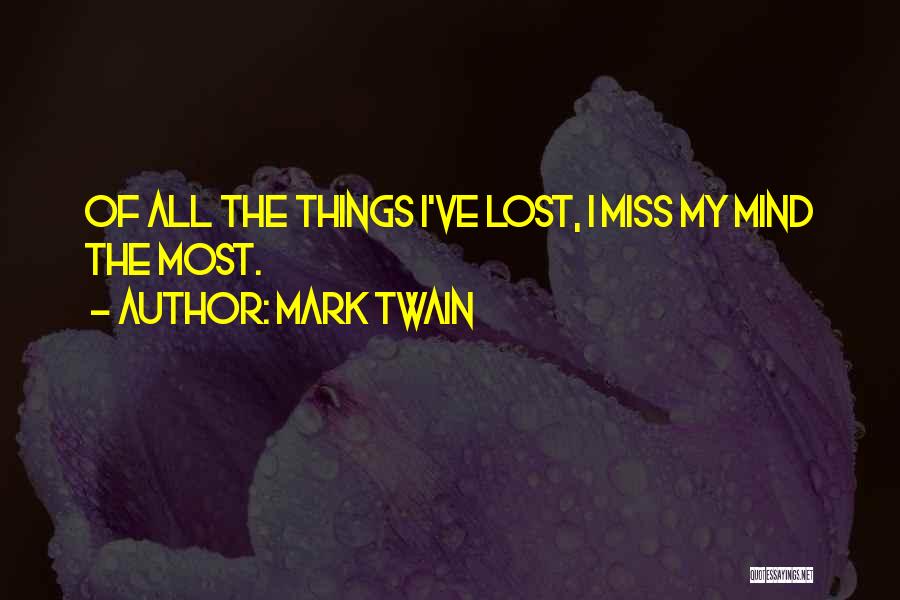Mark Twain Quotes: Of All The Things I've Lost, I Miss My Mind The Most.