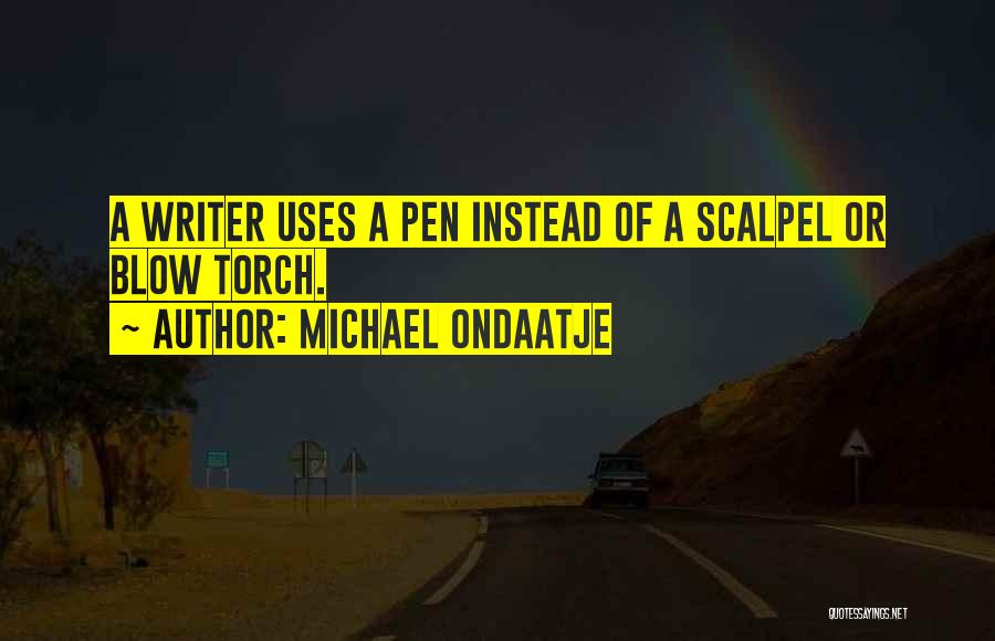 Michael Ondaatje Quotes: A Writer Uses A Pen Instead Of A Scalpel Or Blow Torch.