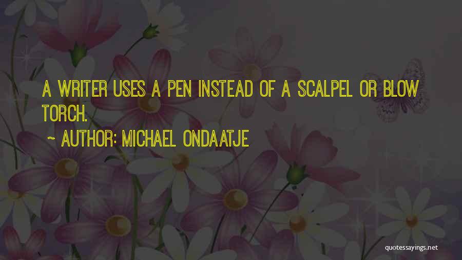 Michael Ondaatje Quotes: A Writer Uses A Pen Instead Of A Scalpel Or Blow Torch.