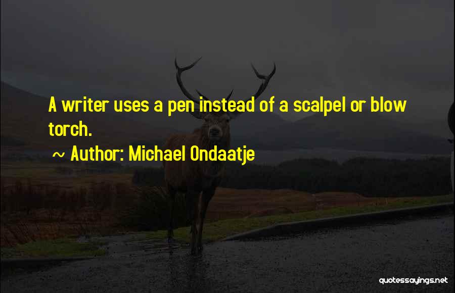 Michael Ondaatje Quotes: A Writer Uses A Pen Instead Of A Scalpel Or Blow Torch.