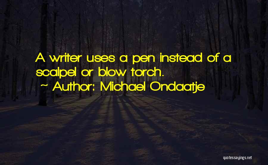 Michael Ondaatje Quotes: A Writer Uses A Pen Instead Of A Scalpel Or Blow Torch.