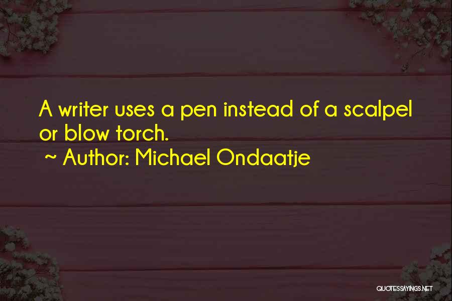 Michael Ondaatje Quotes: A Writer Uses A Pen Instead Of A Scalpel Or Blow Torch.