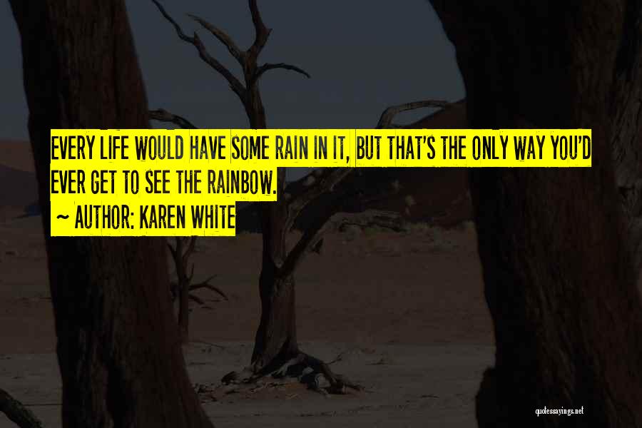 Karen White Quotes: Every Life Would Have Some Rain In It, But That's The Only Way You'd Ever Get To See The Rainbow.