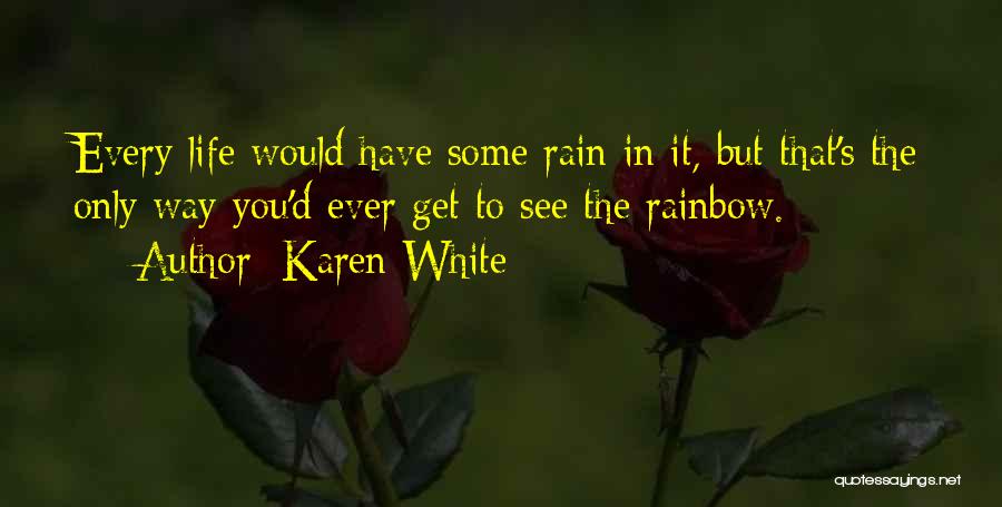 Karen White Quotes: Every Life Would Have Some Rain In It, But That's The Only Way You'd Ever Get To See The Rainbow.