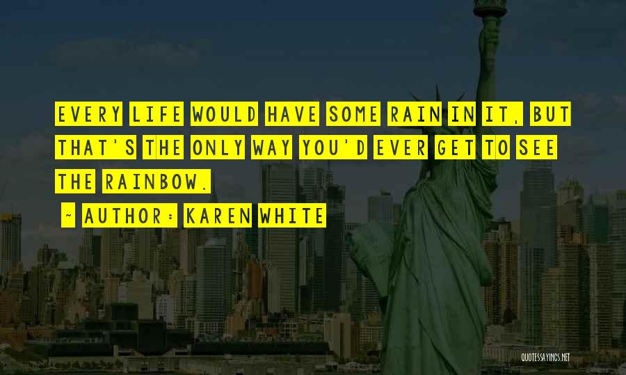 Karen White Quotes: Every Life Would Have Some Rain In It, But That's The Only Way You'd Ever Get To See The Rainbow.