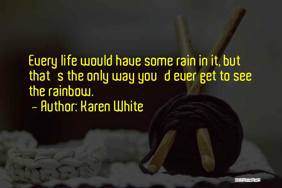 Karen White Quotes: Every Life Would Have Some Rain In It, But That's The Only Way You'd Ever Get To See The Rainbow.