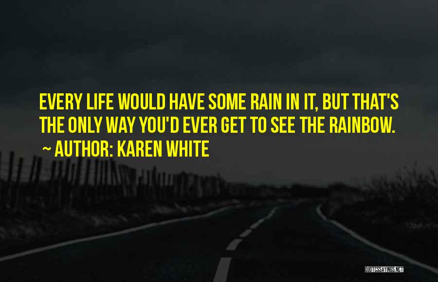 Karen White Quotes: Every Life Would Have Some Rain In It, But That's The Only Way You'd Ever Get To See The Rainbow.