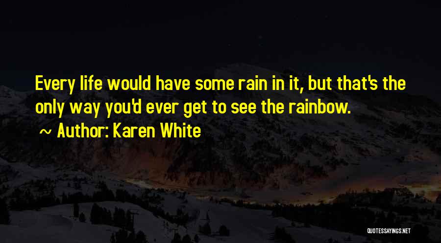 Karen White Quotes: Every Life Would Have Some Rain In It, But That's The Only Way You'd Ever Get To See The Rainbow.