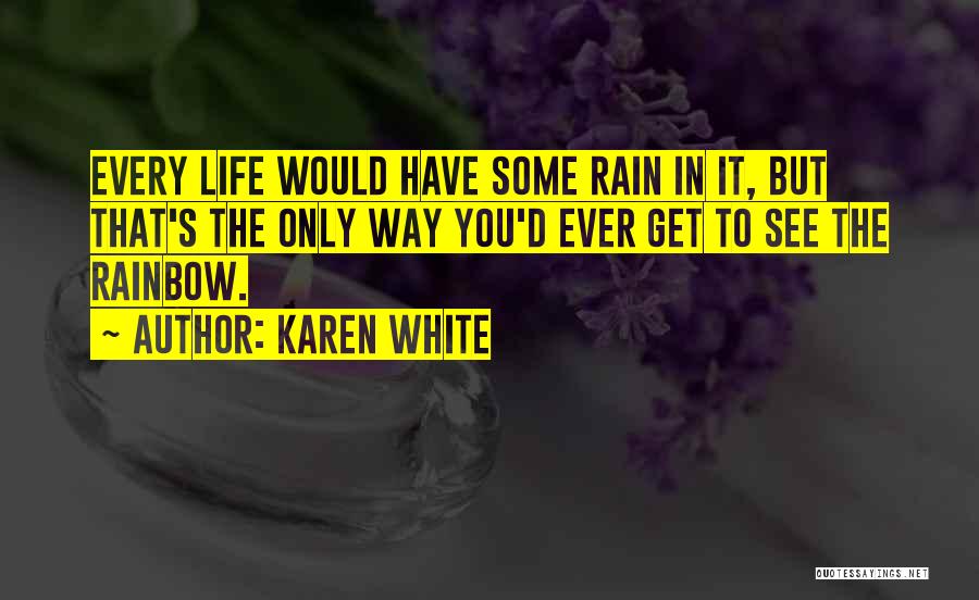 Karen White Quotes: Every Life Would Have Some Rain In It, But That's The Only Way You'd Ever Get To See The Rainbow.