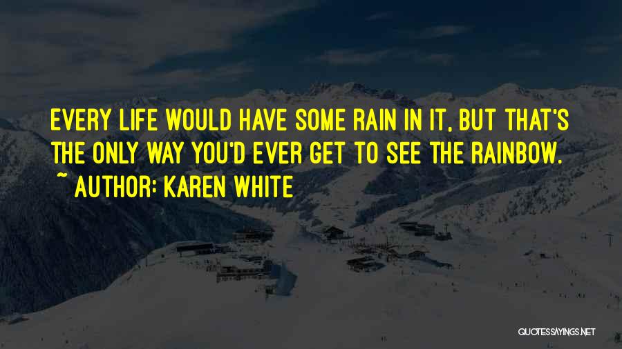 Karen White Quotes: Every Life Would Have Some Rain In It, But That's The Only Way You'd Ever Get To See The Rainbow.