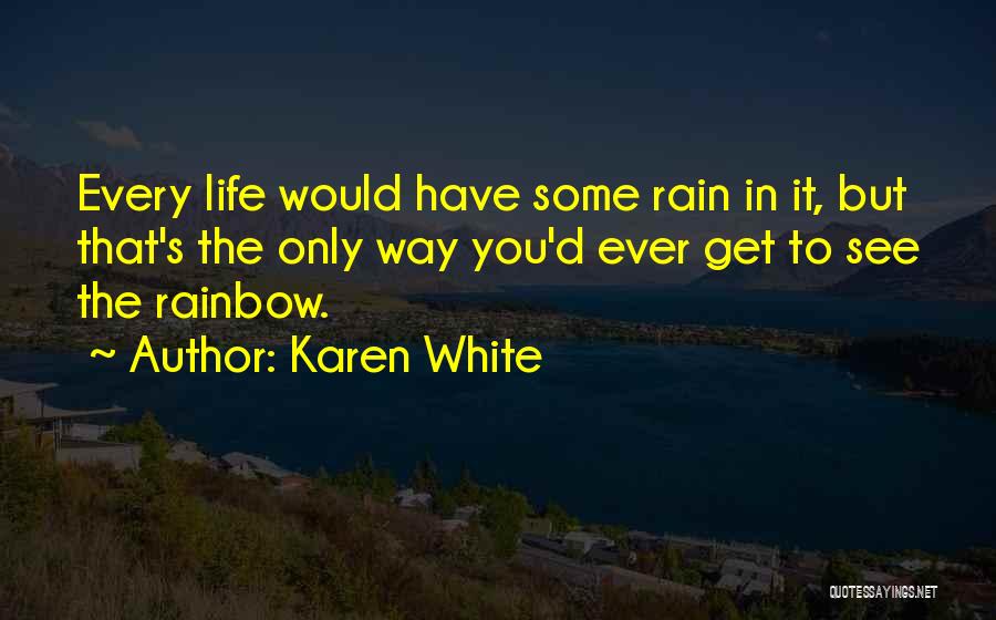 Karen White Quotes: Every Life Would Have Some Rain In It, But That's The Only Way You'd Ever Get To See The Rainbow.