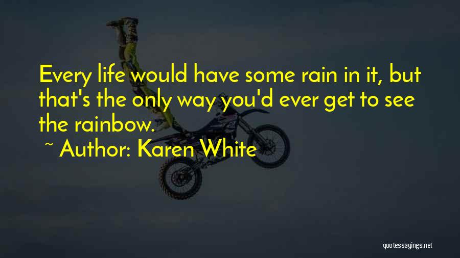 Karen White Quotes: Every Life Would Have Some Rain In It, But That's The Only Way You'd Ever Get To See The Rainbow.