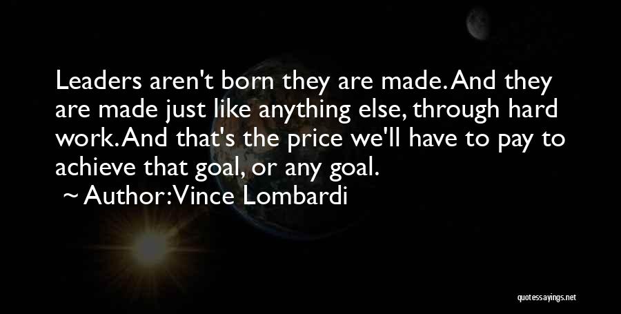 Vince Lombardi Quotes: Leaders Aren't Born They Are Made. And They Are Made Just Like Anything Else, Through Hard Work. And That's The