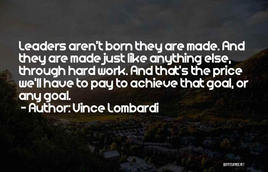 Vince Lombardi Quotes: Leaders Aren't Born They Are Made. And They Are Made Just Like Anything Else, Through Hard Work. And That's The