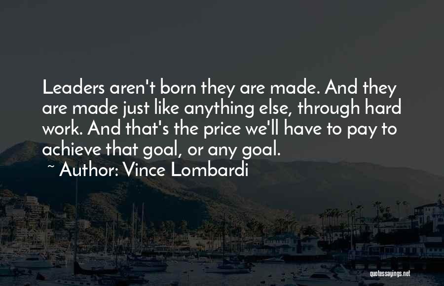 Vince Lombardi Quotes: Leaders Aren't Born They Are Made. And They Are Made Just Like Anything Else, Through Hard Work. And That's The