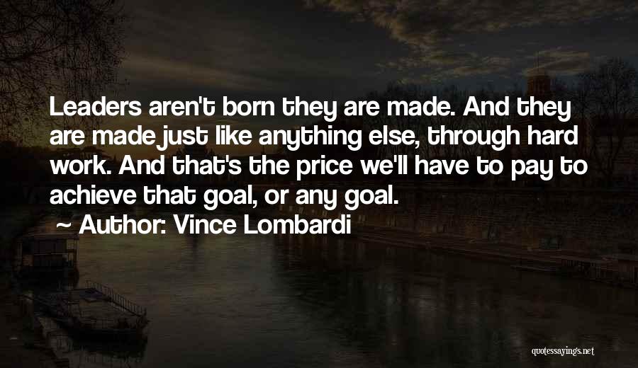 Vince Lombardi Quotes: Leaders Aren't Born They Are Made. And They Are Made Just Like Anything Else, Through Hard Work. And That's The