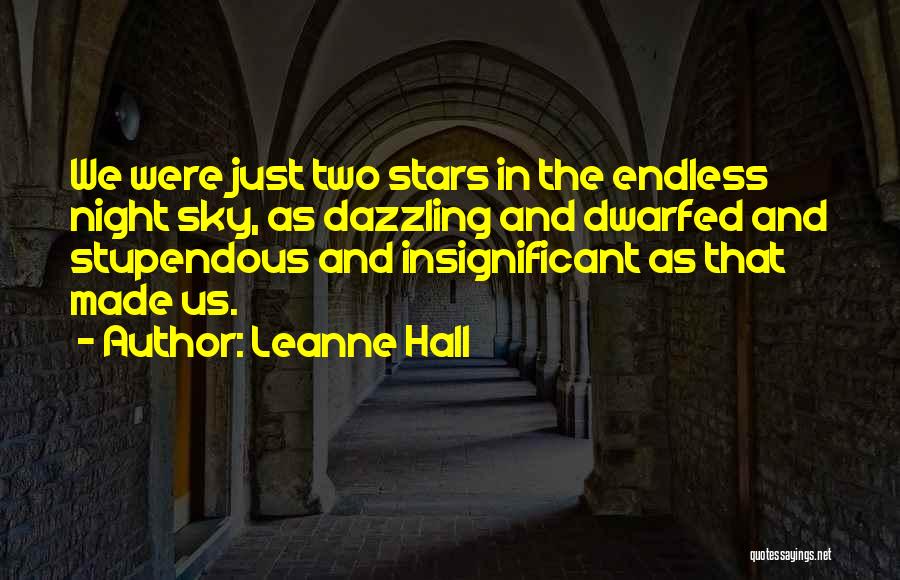 Leanne Hall Quotes: We Were Just Two Stars In The Endless Night Sky, As Dazzling And Dwarfed And Stupendous And Insignificant As That