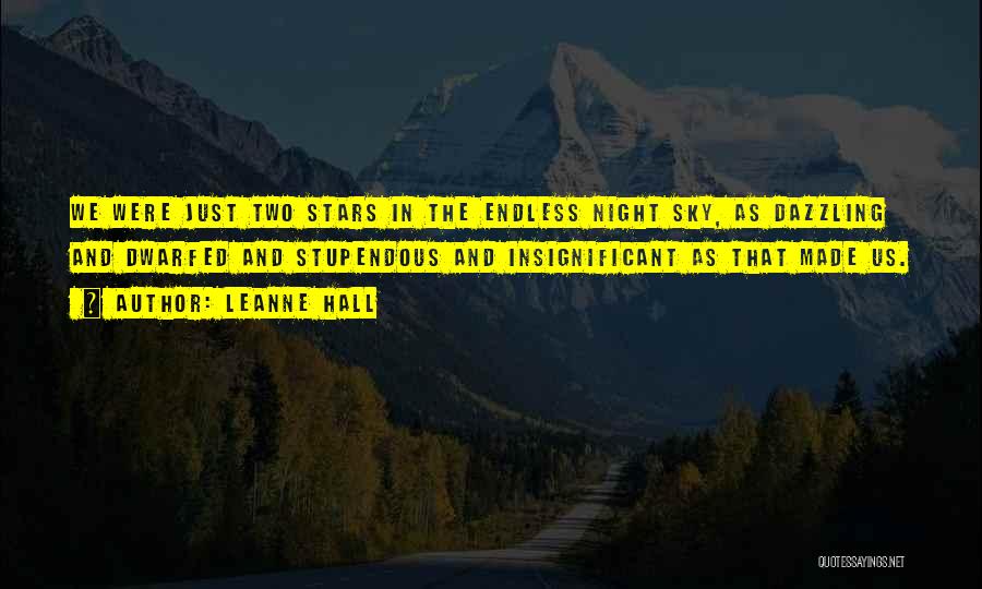 Leanne Hall Quotes: We Were Just Two Stars In The Endless Night Sky, As Dazzling And Dwarfed And Stupendous And Insignificant As That