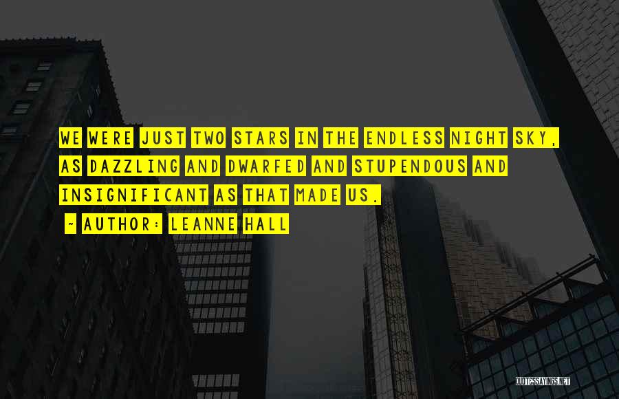Leanne Hall Quotes: We Were Just Two Stars In The Endless Night Sky, As Dazzling And Dwarfed And Stupendous And Insignificant As That