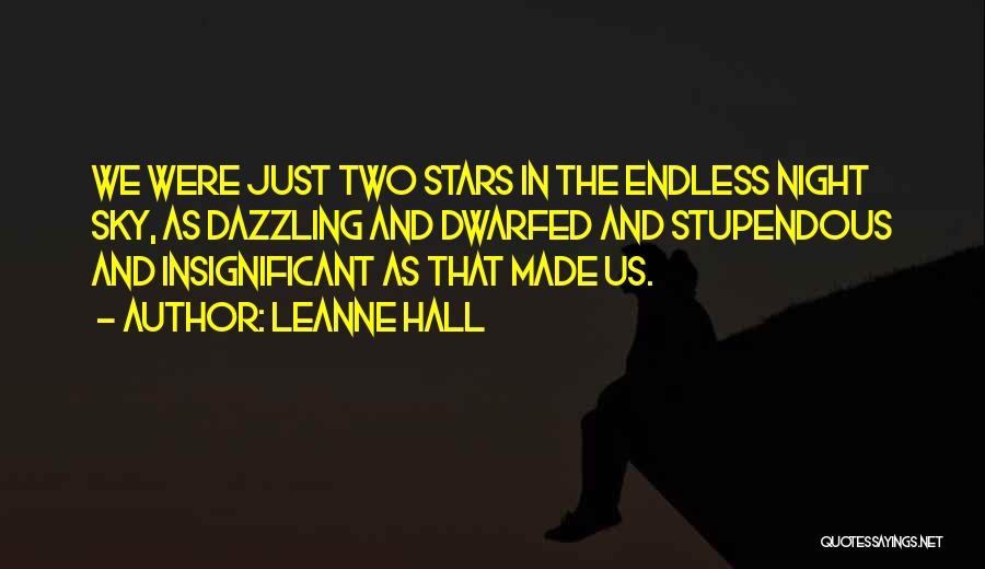 Leanne Hall Quotes: We Were Just Two Stars In The Endless Night Sky, As Dazzling And Dwarfed And Stupendous And Insignificant As That