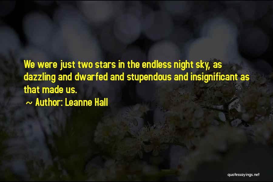 Leanne Hall Quotes: We Were Just Two Stars In The Endless Night Sky, As Dazzling And Dwarfed And Stupendous And Insignificant As That