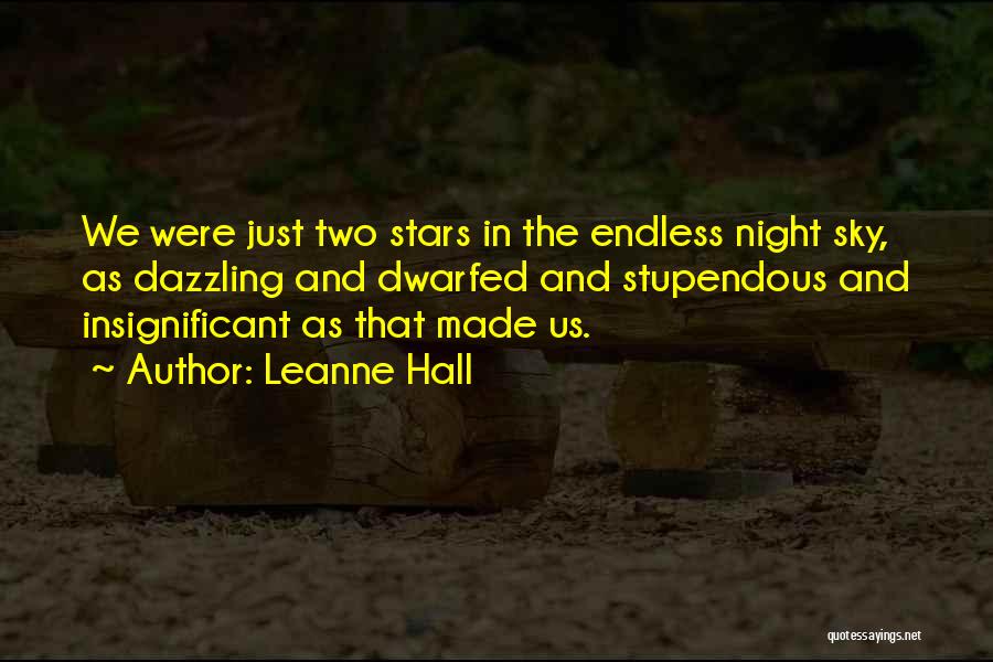 Leanne Hall Quotes: We Were Just Two Stars In The Endless Night Sky, As Dazzling And Dwarfed And Stupendous And Insignificant As That