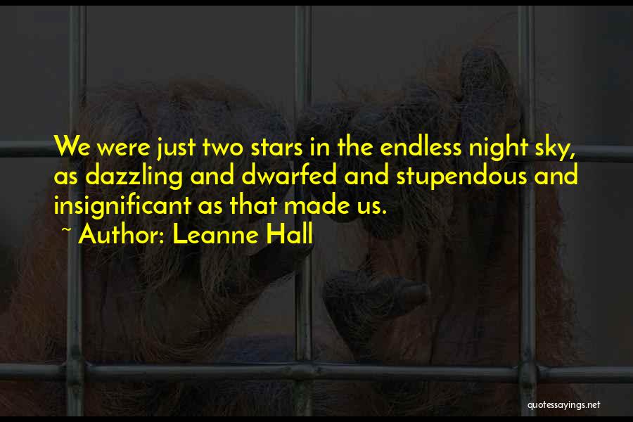 Leanne Hall Quotes: We Were Just Two Stars In The Endless Night Sky, As Dazzling And Dwarfed And Stupendous And Insignificant As That