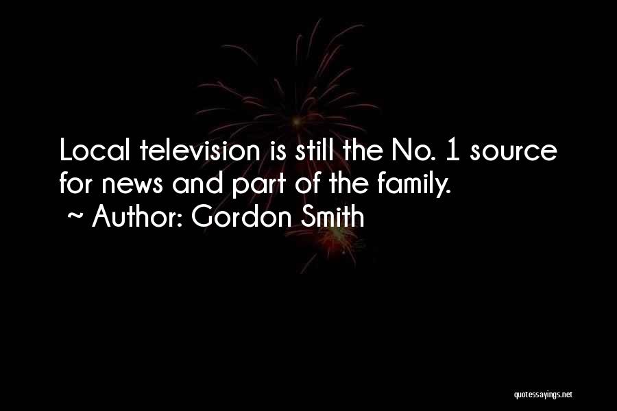 Gordon Smith Quotes: Local Television Is Still The No. 1 Source For News And Part Of The Family.