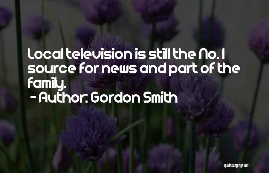Gordon Smith Quotes: Local Television Is Still The No. 1 Source For News And Part Of The Family.