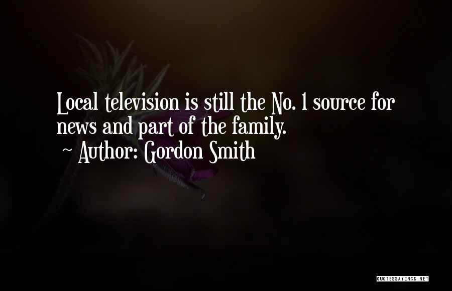 Gordon Smith Quotes: Local Television Is Still The No. 1 Source For News And Part Of The Family.