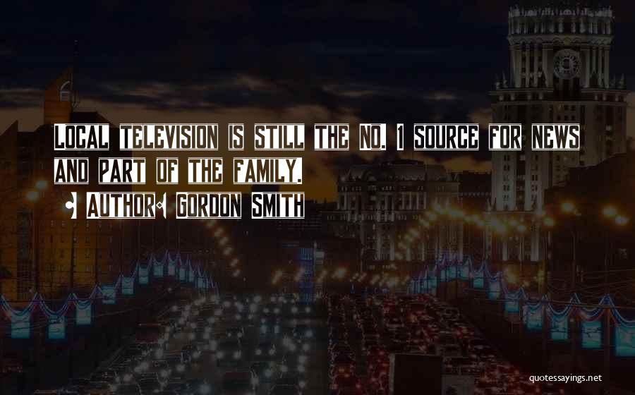 Gordon Smith Quotes: Local Television Is Still The No. 1 Source For News And Part Of The Family.