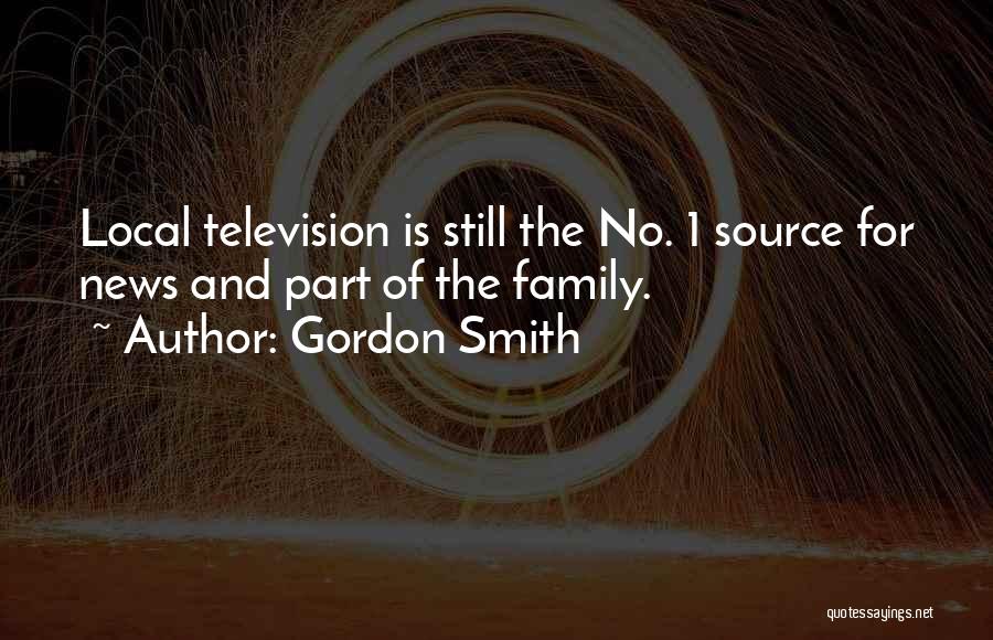 Gordon Smith Quotes: Local Television Is Still The No. 1 Source For News And Part Of The Family.