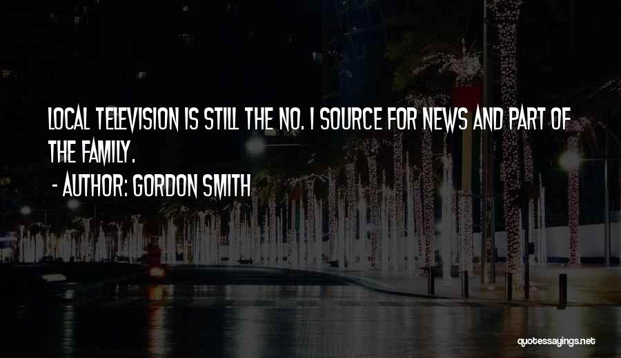 Gordon Smith Quotes: Local Television Is Still The No. 1 Source For News And Part Of The Family.