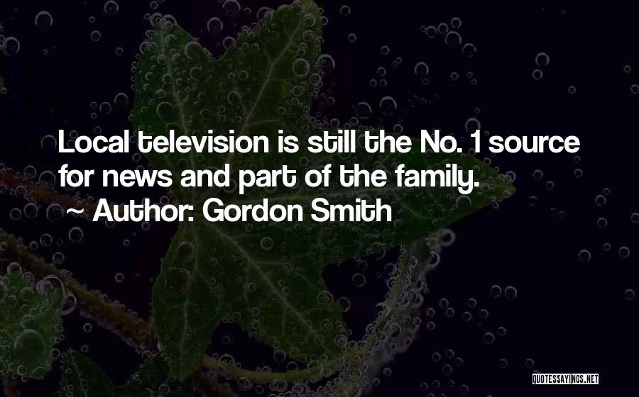 Gordon Smith Quotes: Local Television Is Still The No. 1 Source For News And Part Of The Family.