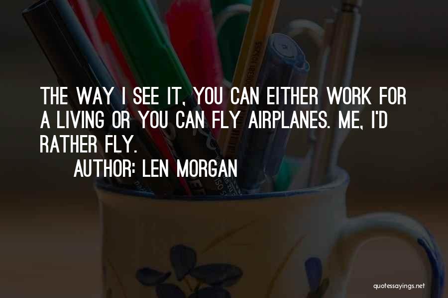 Len Morgan Quotes: The Way I See It, You Can Either Work For A Living Or You Can Fly Airplanes. Me, I'd Rather