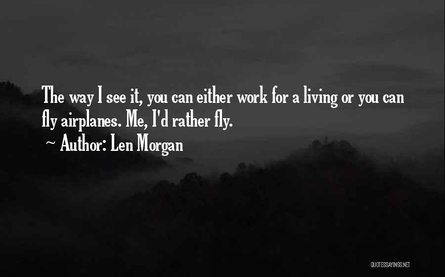 Len Morgan Quotes: The Way I See It, You Can Either Work For A Living Or You Can Fly Airplanes. Me, I'd Rather