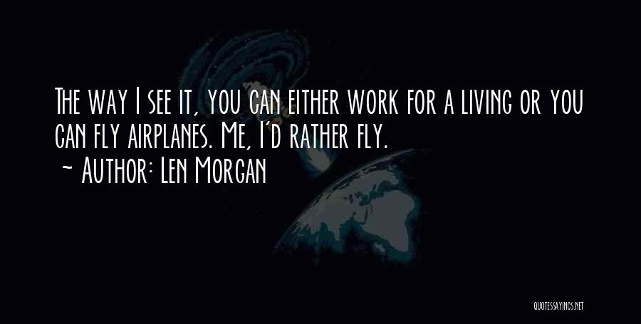 Len Morgan Quotes: The Way I See It, You Can Either Work For A Living Or You Can Fly Airplanes. Me, I'd Rather