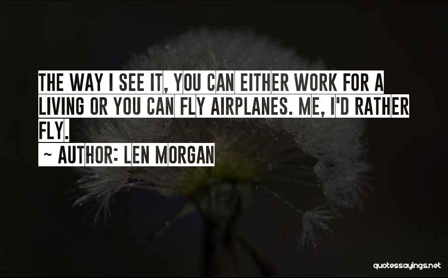 Len Morgan Quotes: The Way I See It, You Can Either Work For A Living Or You Can Fly Airplanes. Me, I'd Rather